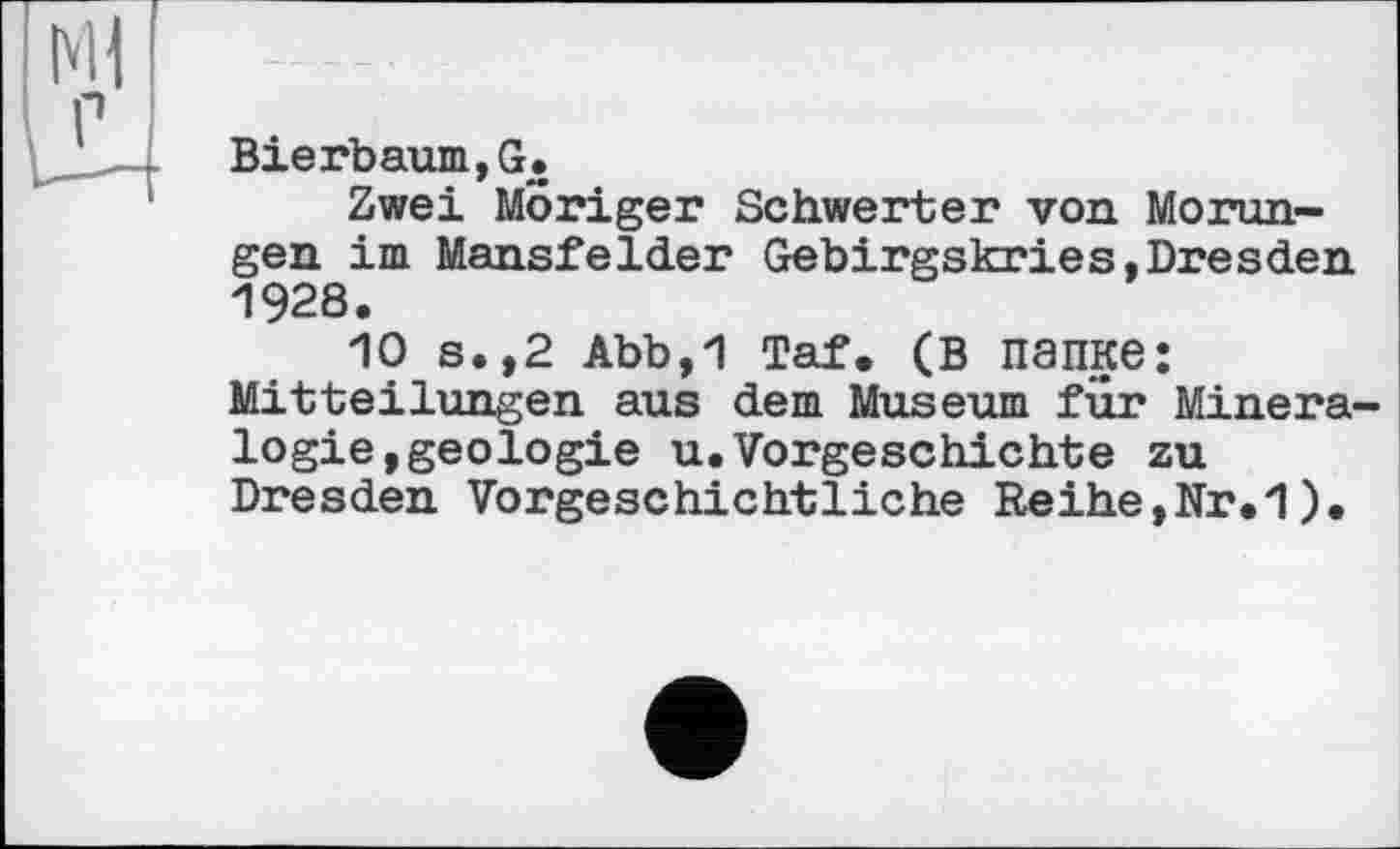 ﻿Bierbaum,G.
Zwei Höriger Schwerter von Morun-gen im Mansfelder Gebirgskries,Dresden 1928.
10 s.,2 Abb,1 Taf. (В папке: Mitteilungen aus dem Museum für Mineralogie, geologie u.Vorgeschichte zu Dresden Vorgeschichtliche Reihe,Nr.1).